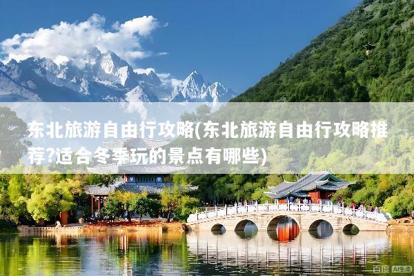 东北旅游自由行攻略(东北旅游自由行攻略推荐?适合冬季玩的景点有哪些)