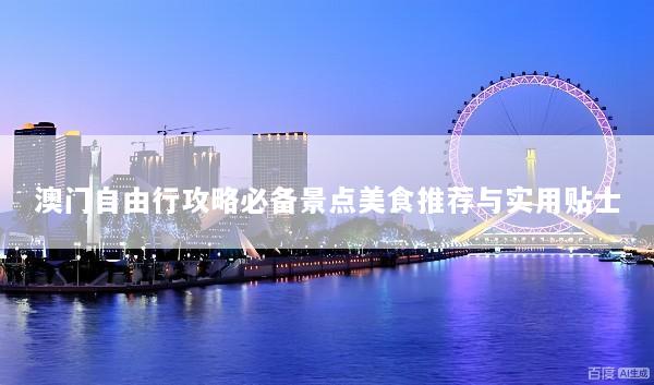 澳门自由行攻略必备景点美食推荐与实用贴士