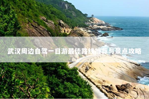 武汉周边自驾一日游最佳路线推荐与景点攻略
