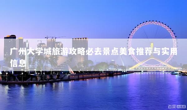 广州大学城旅游攻略必去景点美食推荐与实用信息