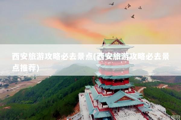 西安旅游攻略必去景点(西安旅游攻略必去景点推荐)