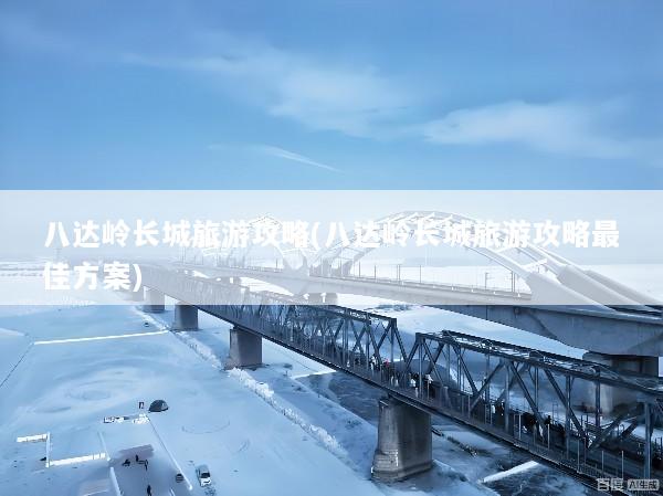 八达岭长城旅游攻略(八达岭长城旅游攻略最佳方案)