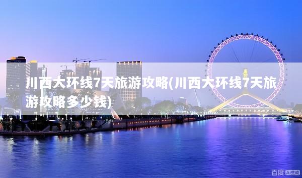 川西大环线7天旅游攻略(川西大环线7天旅游攻略多少钱)