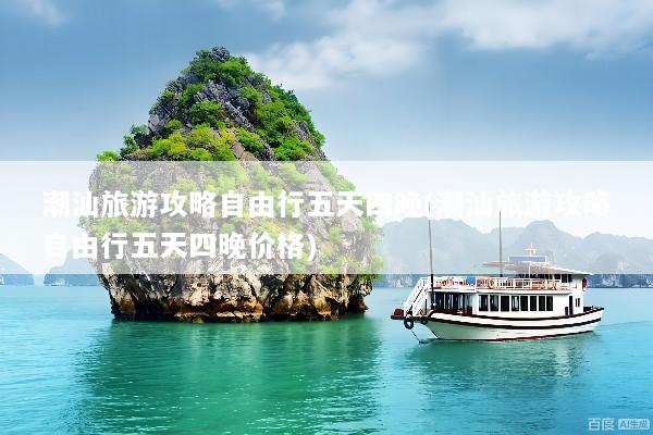 潮汕旅游攻略自由行五天四晚(潮汕旅游攻略自由行五天四晚价格)