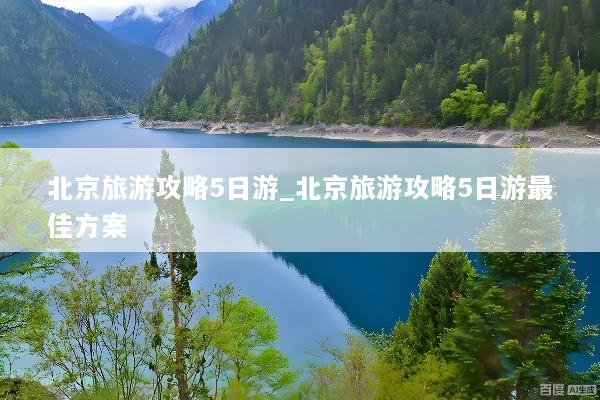 北京旅游攻略5日游_北京旅游攻略5日游最佳方案