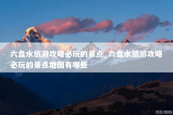 六盘水旅游攻略必玩的景点_六盘水旅游攻略必玩的景点地图有哪些