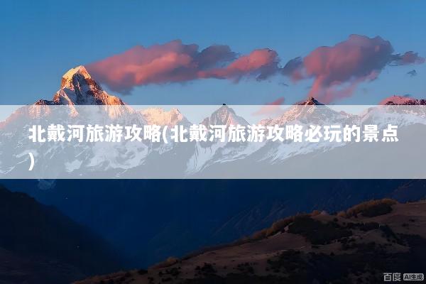 北戴河旅游攻略(北戴河旅游攻略必玩的景点)