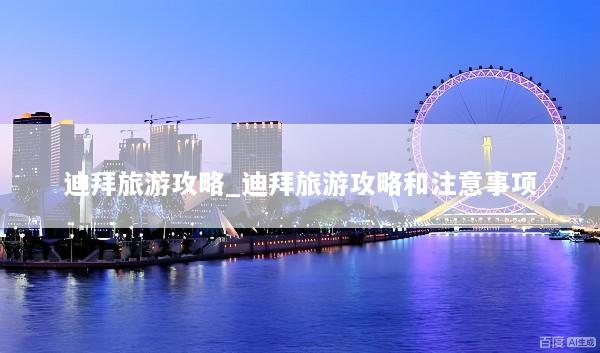 迪拜旅游攻略_迪拜旅游攻略和注意事项